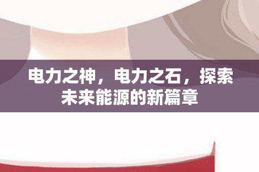 电力之神,电力之石,探索未来能源的新篇章 电力之神,电力之石,探索未来能源的新篇章