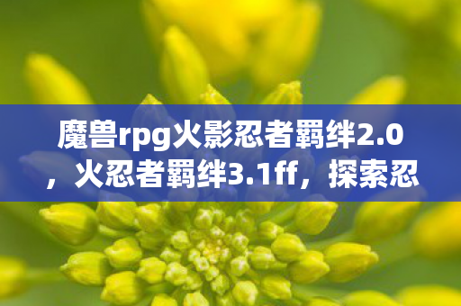 魔兽rpg火影忍者羁绊2.0,火忍者羁绊3.1ff,探索忍者世界的无限可能 魔兽rpg火影忍者羁绊2.0,火忍者羁绊3.1ff,探索忍者世界的无限可能