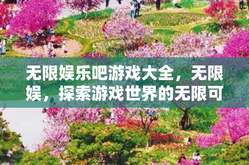 无限娱乐吧游戏大全,无限娱,探索游戏世界的无限可能 无限娱乐吧游戏大全,无限娱,探索游戏世界的无限可能