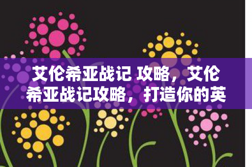 艾伦希亚战记 攻略，艾伦希亚战记攻略，打造你的英雄之旅