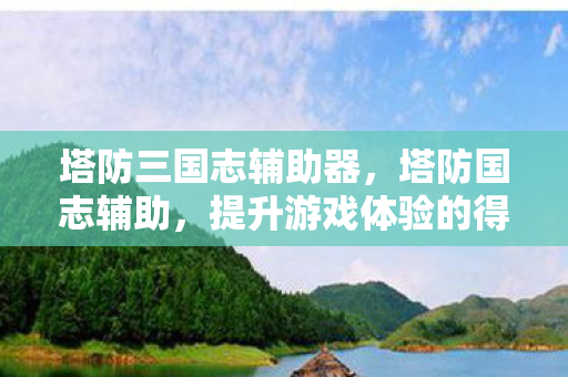 塔防三国志辅助器，塔防国志辅助，提升游戏体验的得力助手