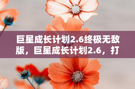 巨星成长计划2.6终极无敌版,巨星成长计划2.6,打造个人品牌的艺术之旅 巨星成长计划2.6终极无敌版,巨星成长计划2.6,打造个人品牌的艺术之旅
