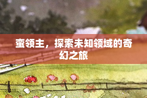 蛮领主,探索未知领域的奇幻之旅 蛮领主,探索未知领域的奇幻之旅