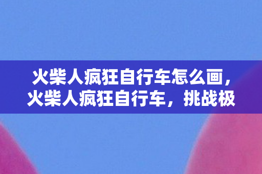 火柴人疯狂自行车怎么画,火柴人疯狂自行车,挑战极限的骑行之旅 火柴人疯狂自行车怎么画,火柴人疯狂自行车,挑战极限的骑行之旅
