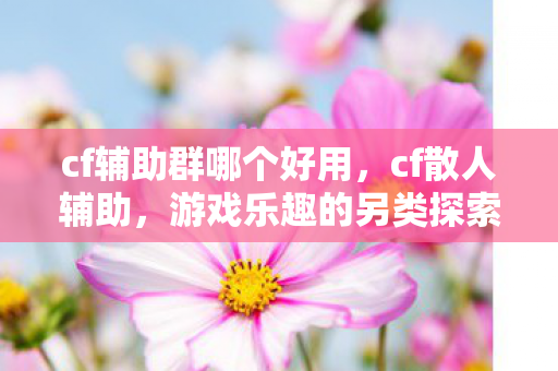 cf辅助群哪个好用,cf散人辅助,游戏乐趣的另类探索 cf辅助群哪个好用,cf散人辅助,游戏乐趣的另类探索