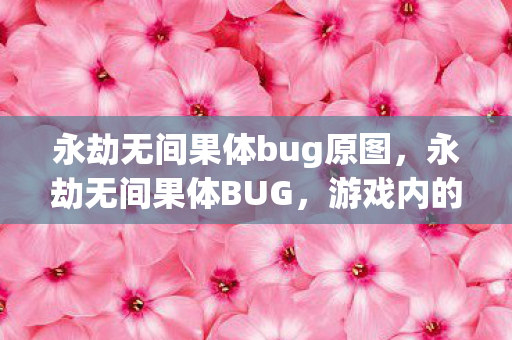 永劫无间果体bug原图,永劫无间果体BUG,游戏内的尴尬与解决之道 永劫无间果体bug原图,永劫无间果体BUG,游戏内的尴尬与解决之道