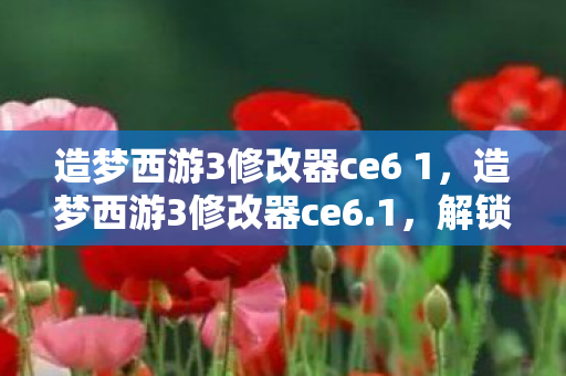 造梦西游3修改器ce6 1,造梦西游3修改器ce6.1,解锁无限可能的西游之旅 造梦西游3修改器ce6 1,造梦西游3修改器ce6.1,解锁无限可能的西游之旅