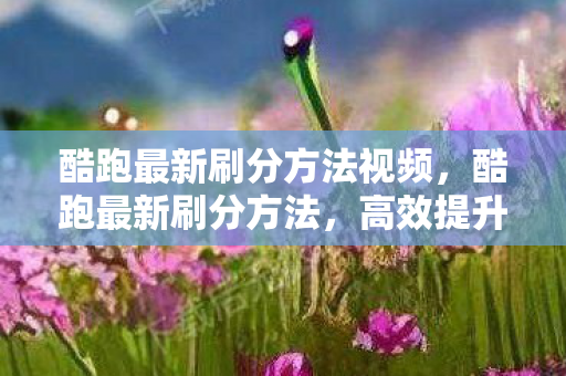 酷跑最新刷分方法视频,酷跑最新刷分方法,高效提升游戏排名的策略 酷跑最新刷分方法视频,酷跑最新刷分方法,高效提升游戏排名的策略
