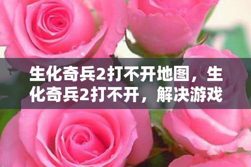 生化奇兵2打不开地图,生化奇兵2打不开,解决游戏启动问题的全面指南 生化奇兵2打不开地图,生化奇兵2打不开,解决游戏启动问题的全面指南