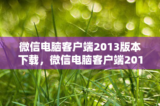 微信电脑客户端2013版本下载,微信电脑客户端2013,经典再现,高效沟通新体验 微信电脑客户端2013版本下载,微信电脑客户端2013,经典再现,高效沟通新体验