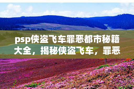 psp侠盗飞车罪恶都市秘籍大全,揭秘侠盗飞车,罪恶都市PSP版秘籍大全 psp侠盗飞车罪恶都市秘籍大全,揭秘侠盗飞车,罪恶都市PSP版秘籍大全