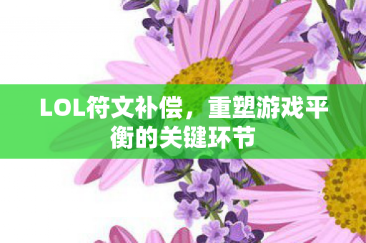 LOL符文补偿,重塑游戏平衡的关键环节 LOL符文补偿,重塑游戏平衡的关键环节