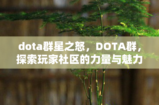 dota群星之怒,DOTA群,探索玩家社区的力量与魅力 dota群星之怒,DOTA群,探索玩家社区的力量与魅力