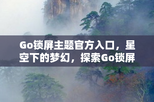 Go锁屏主题官方入口,星空下的梦幻,探索Go锁屏主题的无限可能 Go锁屏主题官方入口,星空下的梦幻,探索Go锁屏主题的无限可能