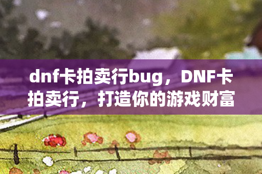 dnf卡拍卖行bug，DNF卡拍卖行，打造你的游戏财富新篇章