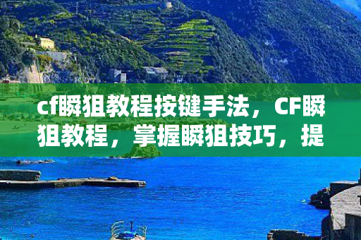 cf瞬狙教程按键手法,CF瞬狙教程,掌握瞬狙技巧,提升游戏竞技水平 cf瞬狙教程按键手法,CF瞬狙教程,掌握瞬狙技巧,提升游戏竞技水平