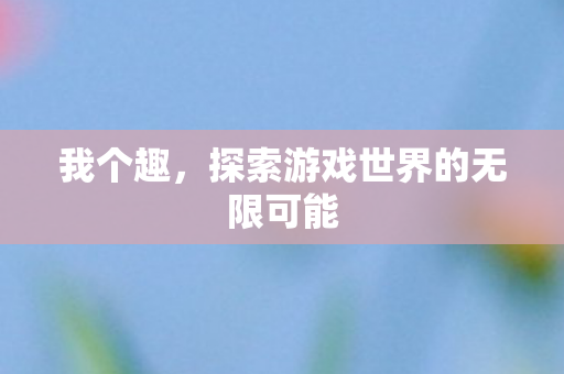 我个趣,探索游戏世界的无限可能 我个趣,探索游戏世界的无限可能