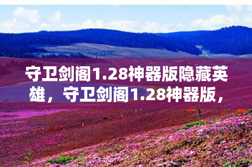 守卫剑阁1.28神器版隐藏英雄,守卫剑阁1.28神器版,经典再现,神器助力战四方 守卫剑阁1.28神器版隐藏英雄,守卫剑阁1.28神器版,经典再现,神器助力战四方