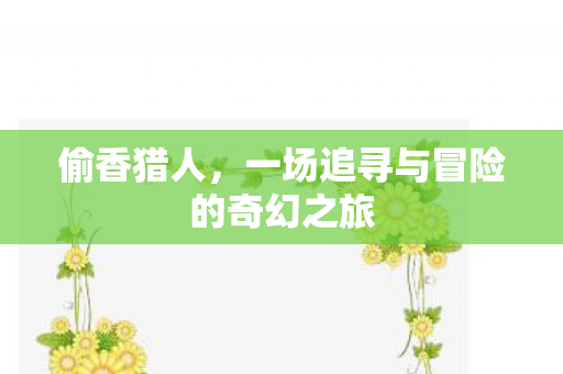 偷香猎人,一场追寻与冒险的奇幻之旅 偷香猎人,一场追寻与冒险的奇幻之旅