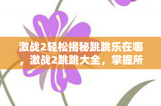 激战2轻松揭秘跳跳乐在哪,激战2跳跳大全,掌握所有跳跳技巧,助你畅游艾苏利亚! 激战2轻松揭秘跳跳乐在哪,激战2跳跳大全,掌握所有跳跳技巧,助你畅游艾苏利亚!