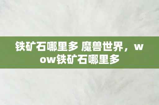 铁矿石哪里多 魔兽世界,wow铁矿石哪里多 铁矿石哪里多 魔兽世界,wow铁矿石哪里多