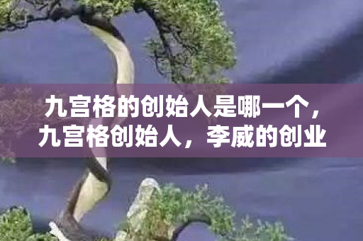 九宫格的创始人是哪一个,九宫格创始人,李威的创业传奇 九宫格的创始人是哪一个,九宫格创始人,李威的创业传奇