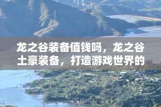 龙之谷装备值钱吗,龙之谷土豪装备,打造游戏世界的巅峰战力 龙之谷装备值钱吗,龙之谷土豪装备,打造游戏世界的巅峰战力