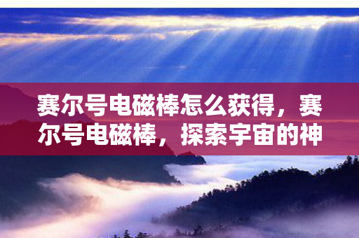 赛尔号电磁棒怎么获得,赛尔号电磁棒,探索宇宙的神秘力量 赛尔号电磁棒怎么获得,赛尔号电磁棒,探索宇宙的神秘力量