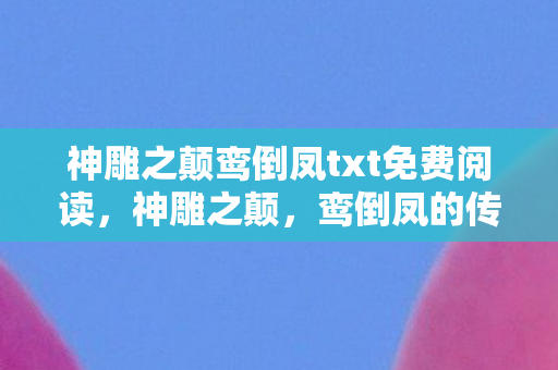 神雕之颠鸾倒凤txt免费阅读，神雕之颠，鸾倒凤的传奇故事