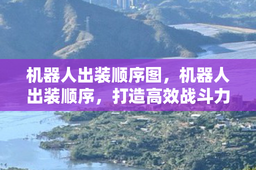 机器人出装顺序图,机器人出装顺序,打造高效战斗力的关键步骤 机器人出装顺序图,机器人出装顺序,打造高效战斗力的关键步骤