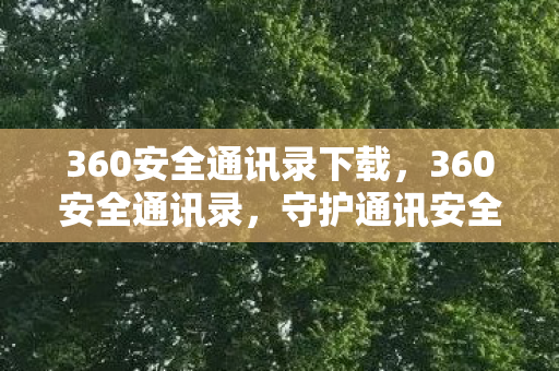 360安全通讯录下载,360安全通讯录,守护通讯安全的智能助手 360安全通讯录下载,360安全通讯录,守护通讯安全的智能助手