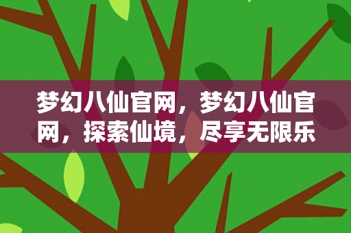 梦幻八仙官网，梦幻八仙官网，探索仙境，尽享无限乐趣