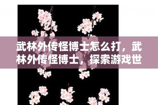 武林外传怪博士怎么打，武林外传怪博士，探索游戏世界的奥秘