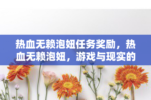 热血无赖泡妞任务奖励,热血无赖泡妞,游戏与现实的交错 热血无赖泡妞任务奖励,热血无赖泡妞,游戏与现实的交错