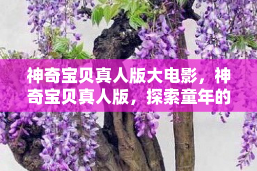 神奇宝贝真人版大电影,神奇宝贝真人版,探索童年的奇幻世界 神奇宝贝真人版大电影,神奇宝贝真人版,探索童年的奇幻世界