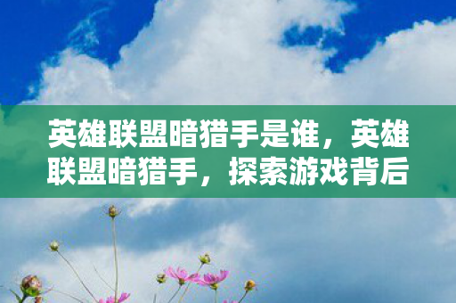 英雄联盟暗猎手是谁,英雄联盟暗猎手,探索游戏背后的神秘与魅力 英雄联盟暗猎手是谁,英雄联盟暗猎手,探索游戏背后的神秘与魅力