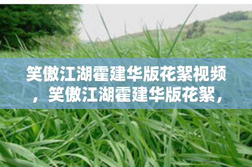 笑傲江湖霍建华版花絮视频,笑傲江湖霍建华版花絮,经典再现的幕后故事 笑傲江湖霍建华版花絮视频,笑傲江湖霍建华版花絮,经典再现的幕后故事