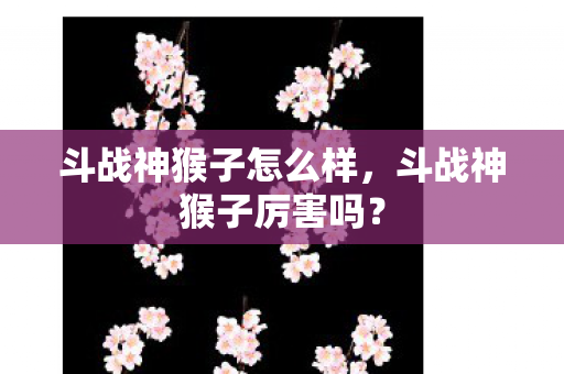 斗战神猴子怎么样,斗战神猴子厉害吗? 斗战神猴子怎么样,斗战神猴子厉害吗?