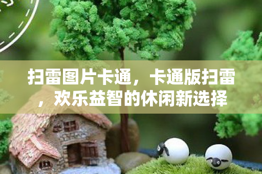 扫雷图片卡通,卡通版扫雷,欢乐益智的休闲新选择 扫雷图片卡通,卡通版扫雷,欢乐益智的休闲新选择