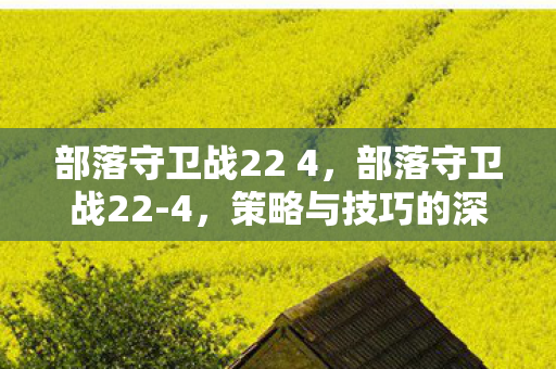 部落守卫战22 4，部落守卫战22-4，策略与技巧的深度剖析
