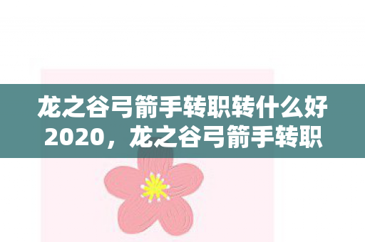 龙之谷弓箭手转职转什么好2020，龙之谷弓箭手转职任务，探索与成长的冒险之旅