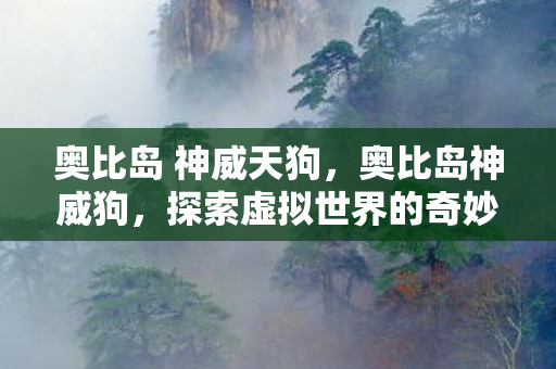 奥比岛 神威天狗，奥比岛神威狗，探索虚拟世界的奇妙冒险