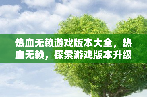 热血无赖游戏版本大全,热血无赖,探索游戏版本升级与玩家体验的新高度 热血无赖游戏版本大全,热血无赖,探索游戏版本升级与玩家体验的新高度