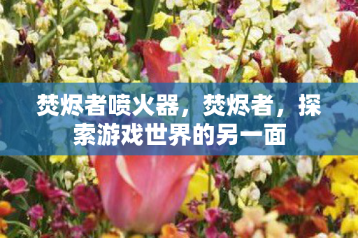 焚烬者喷火器,焚烬者,探索游戏世界的另一面 焚烬者喷火器,焚烬者,探索游戏世界的另一面