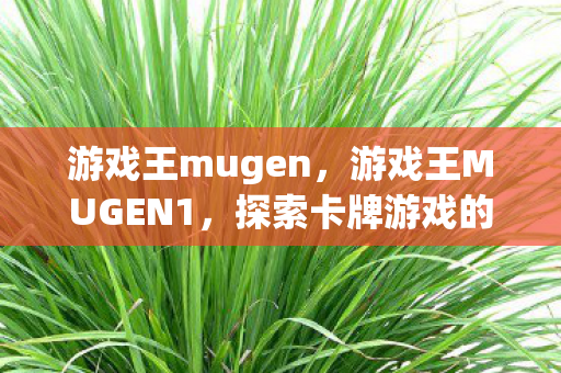 游戏王mugen,游戏王MUGEN1,探索卡牌游戏的无限可能 游戏王mugen,游戏王MUGEN1,探索卡牌游戏的无限可能