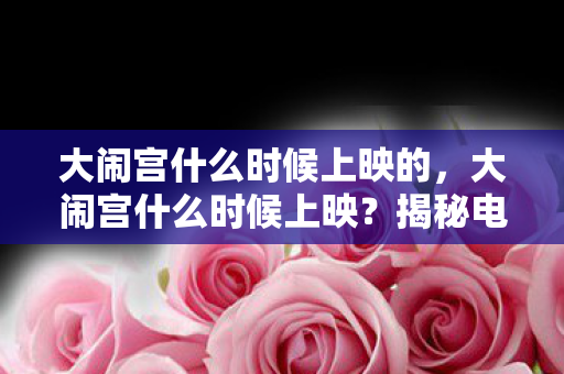 大闹宫什么时候上映的,大闹宫什么时候上映?揭秘电影上映的幕后故事 大闹宫什么时候上映的,大闹宫什么时候上映?揭秘电影上映的幕后故事