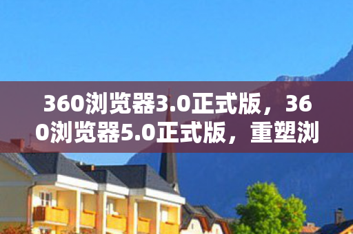 360浏览器3.0正式版,360浏览器5.0正式版,重塑浏览体验,引领安全新高度 360浏览器3.0正式版,360浏览器5.0正式版,重塑浏览体验,引领安全新高度