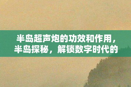 半岛超声炮的功效和作用，半岛探秘，解锁数字时代的无限可能
