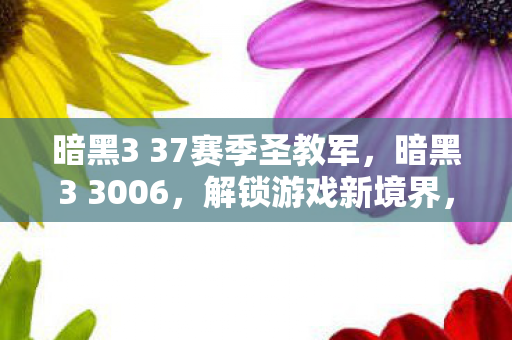 暗黑3 37赛季圣教军,暗黑3 3006,解锁游戏新境界,探索未知的挑战 暗黑3 37赛季圣教军,暗黑3 3006,解锁游戏新境界,探索未知的挑战