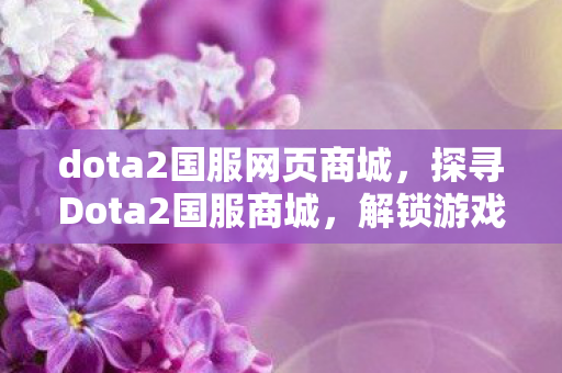 dota2国服网页商城,探寻Dota2国服商城,解锁游戏内外的无限可能 dota2国服网页商城,探寻Dota2国服商城,解锁游戏内外的无限可能